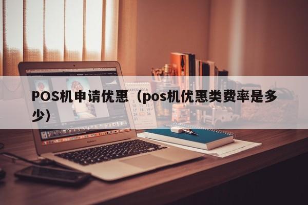 POS机申请优惠（pos机优惠类费率是多少）