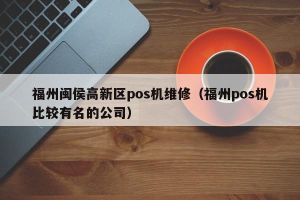 福州闽侯高新区pos机维修（福州pos机比较有名的公司）