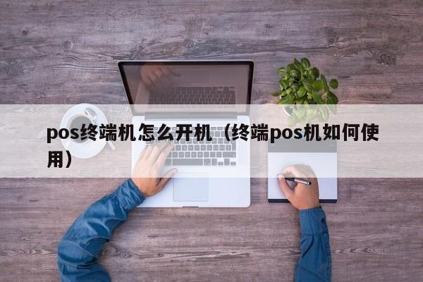 pos终端机怎么开机（终端pos机如何使用）