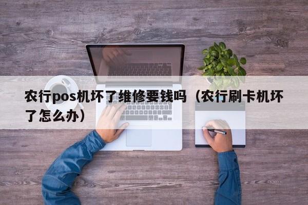 农行pos机坏了维修要钱吗（农行刷卡机坏了怎么办）