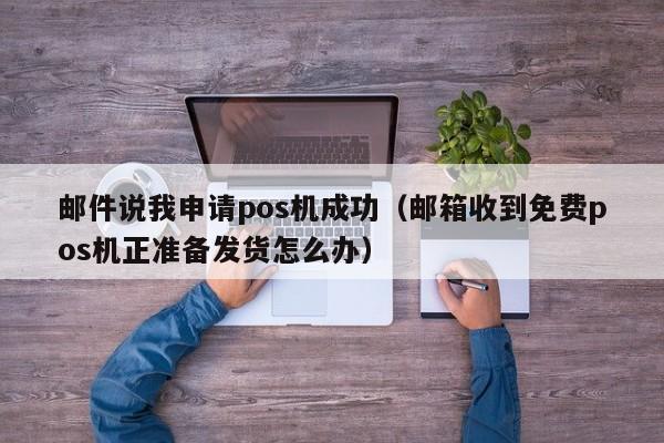 邮件说我申请pos机成功（邮箱收到免费pos机正准备发货怎么办）