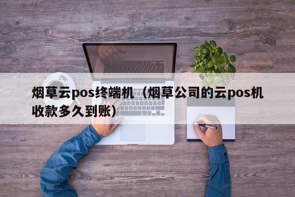 烟草云pos终端机（烟草公司的云pos机收款多久到账）