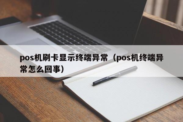 pos机刷卡显示终端异常（pos机终端异常怎么回事）