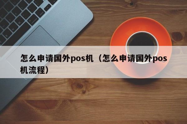 怎么申请国外pos机（怎么申请国外pos机流程）