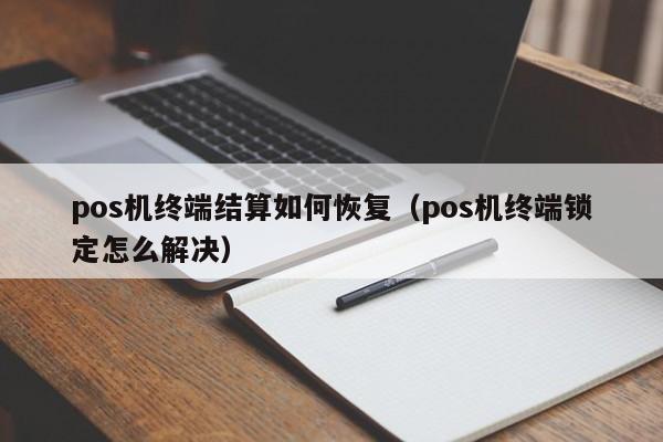 pos机终端结算如何恢复（pos机终端锁定怎么解决）