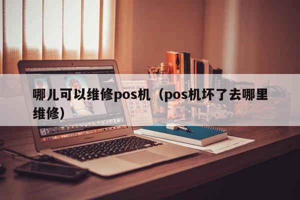 哪儿可以维修pos机（pos机坏了去哪里维修）