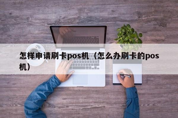 怎样申请刷卡pos机（怎么办刷卡的pos机）