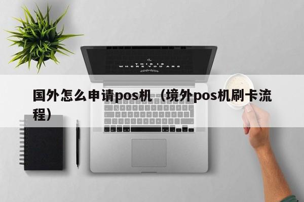 国外怎么申请pos机（境外pos机刷卡流程）