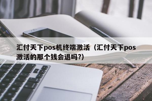 汇付天下pos机终端激活（汇付天下pos激活的那个钱会退吗?）