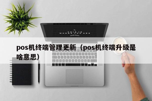 pos机终端管理更新（pos机终端升级是啥意思）