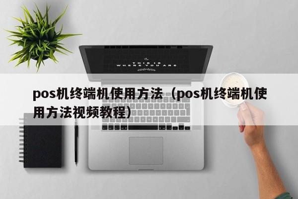 pos机终端机使用方法（pos机终端机使用方法视频教程）