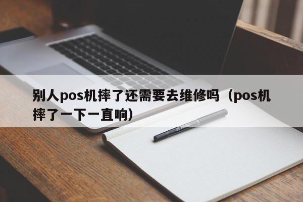 别人pos机摔了还需要去维修吗（pos机摔了一下一直响）