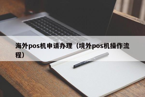 海外pos机申请办理（境外pos机操作流程）