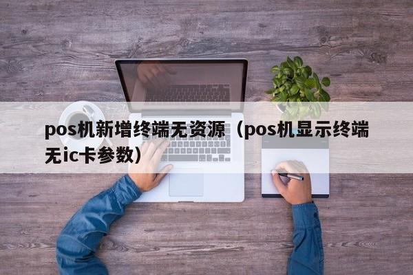 pos机新增终端无资源（pos机显示终端无ic卡参数）