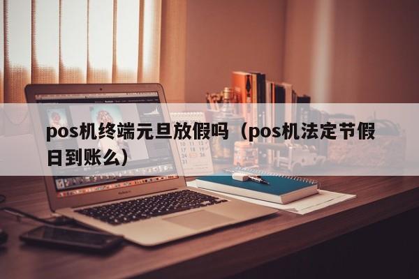 pos机终端元旦放假吗（pos机法定节假日到账么）