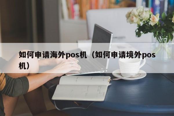 如何申请海外pos机（如何申请境外pos机）