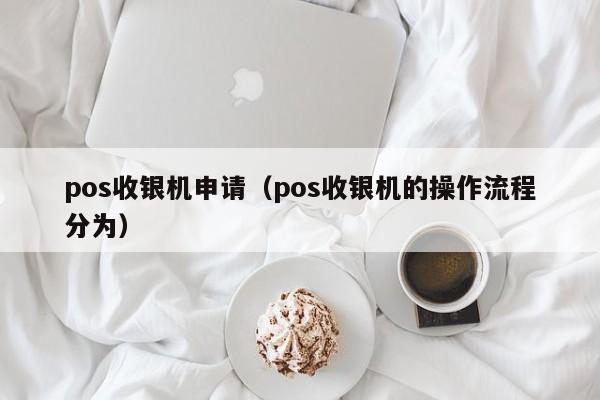 pos收银机申请（pos收银机的操作流程分为）