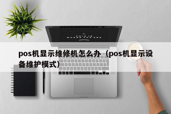 pos机显示维修机怎么办（pos机显示设备维护模式）