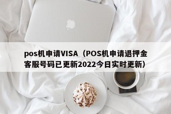 pos机申请VISA（POS机申请退押金客服号码已更新2022今日实时更新）