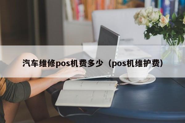 汽车维修pos机费多少（pos机维护费）