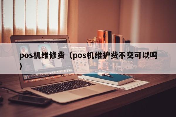 pos机维修费（pos机维护费不交可以吗）