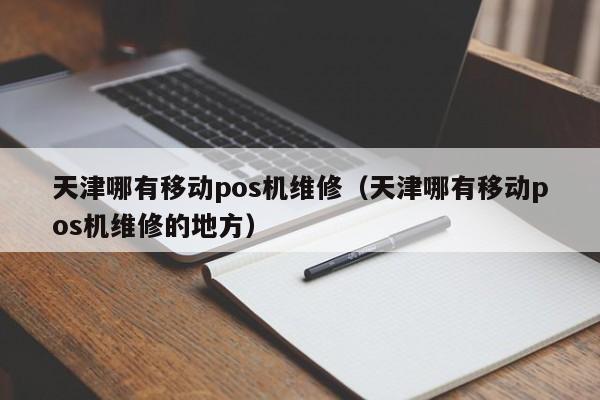 天津哪有移动pos机维修（天津哪有移动pos机维修的地方）