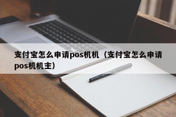 支付宝怎么申请pos机机（支付宝怎么申请pos机机主）