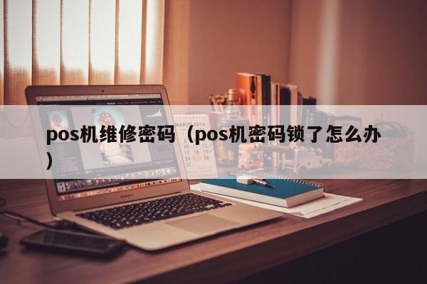 pos机维修密码（pos机密码锁了怎么办）