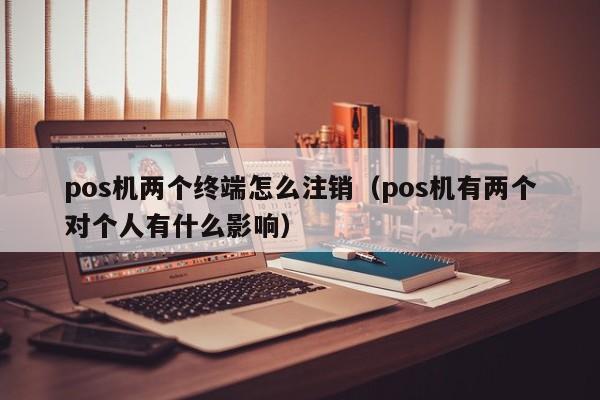 pos机两个终端怎么注销（pos机有两个对个人有什么影响）