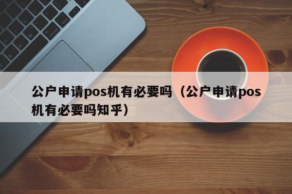 公户申请pos机有必要吗（公户申请pos机有必要吗知乎）