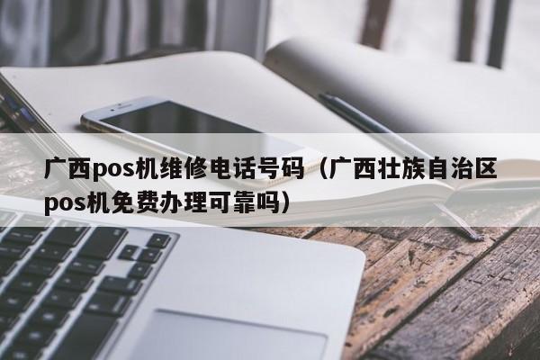 广西pos机维修电话号码（广西壮族自治区pos机免费办理可靠吗）