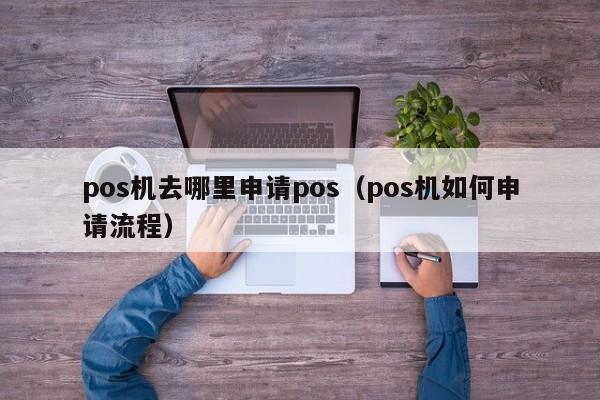 pos机去哪里申请pos（pos机如何申请流程）