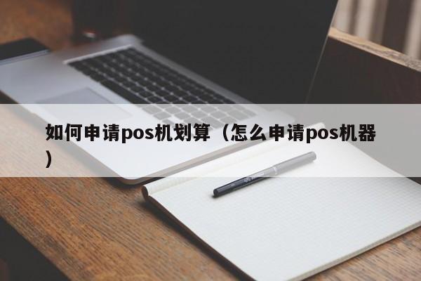 如何申请pos机划算（怎么申请pos机器）