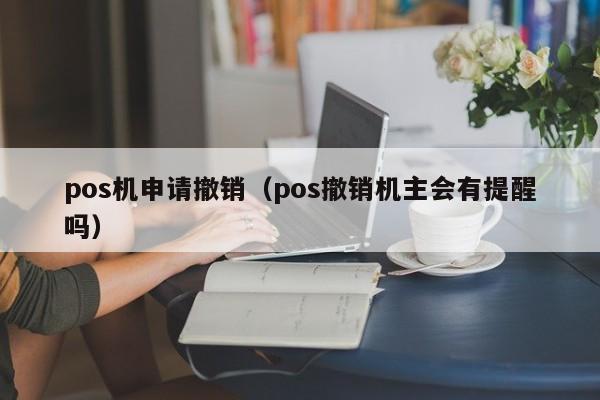 pos机申请撤销（pos撤销机主会有提醒吗）