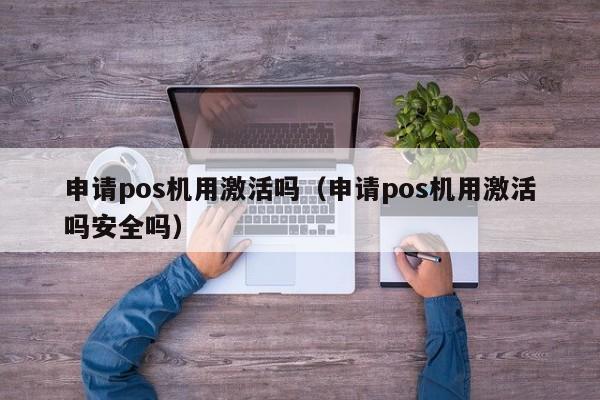 申请pos机用激活吗（申请pos机用激活吗安全吗）