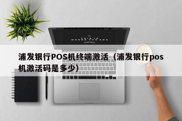 浦发银行POS机终端激活（浦发银行pos机激活码是多少）