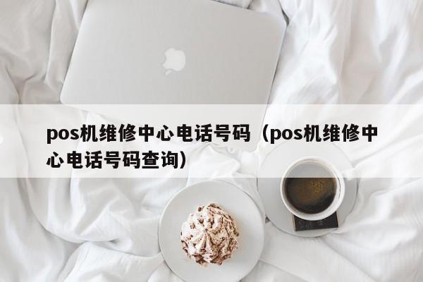 pos机维修中心电话号码（pos机维修中心电话号码查询）