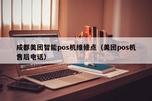 成都美团智能pos机维修点（美团pos机售后电话）