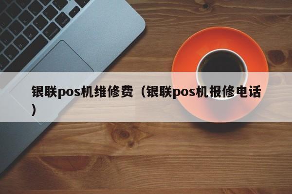 银联pos机维修费（银联pos机报修电话）