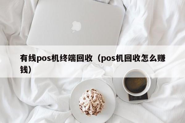 有线pos机终端回收（pos机回收怎么赚钱）