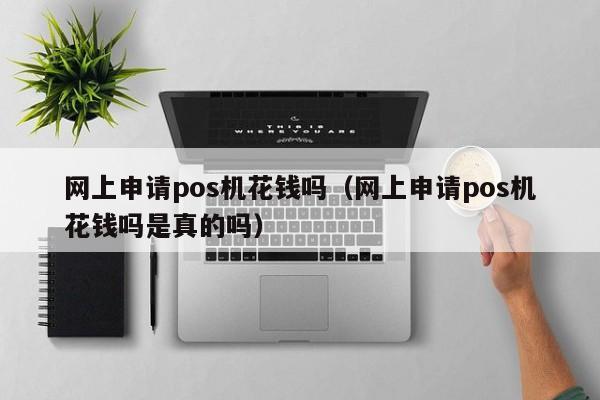 网上申请pos机花钱吗（网上申请pos机花钱吗是真的吗）