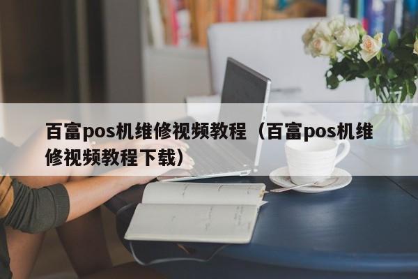 百富pos机维修视频教程（百富pos机维修视频教程下载）