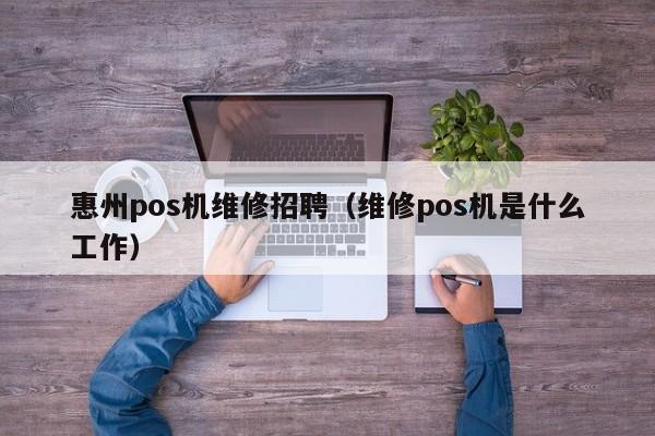 惠州pos机维修招聘（维修pos机是什么工作）