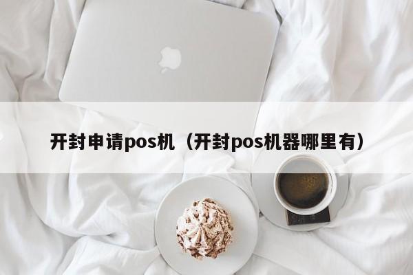 开封申请pos机（开封pos机器哪里有）