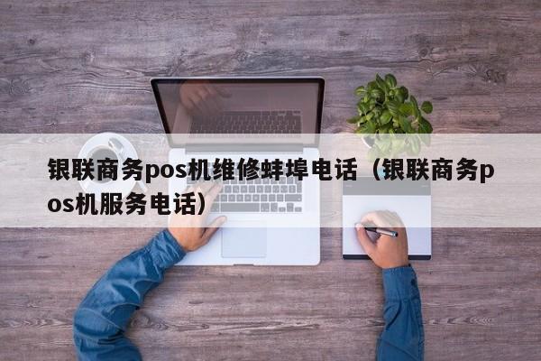 银联商务pos机维修蚌埠电话（银联商务pos机服务电话）