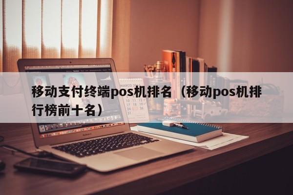 移动支付终端pos机排名（移动pos机排行榜前十名）