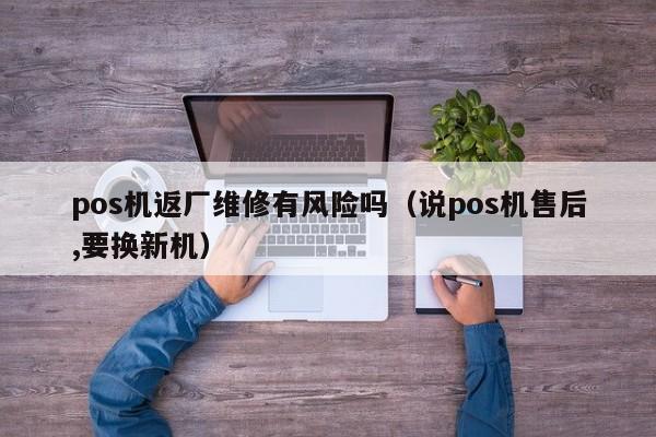 pos机返厂维修有风险吗（说pos机售后,要换新机）