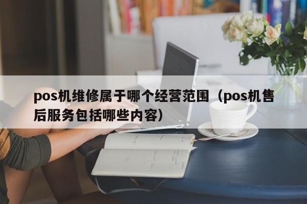 pos机维修属于哪个经营范围（pos机售后服务包括哪些内容）