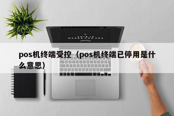 pos机终端受控（pos机终端已停用是什么意思）