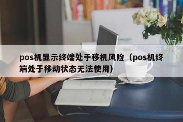 pos机显示终端处于移机风险（pos机终端处于移动状态无法使用）